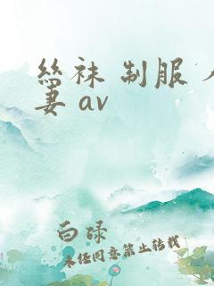 丝袜 制服 人妻 av