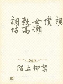 调教女仆视频网站高潮