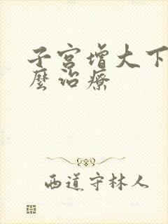 子宫增大下垂怎么治疗