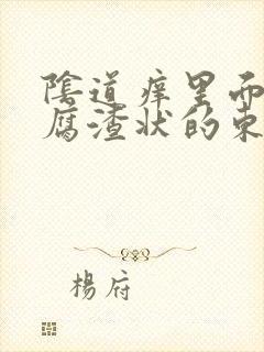 阴道痒里面有豆腐渣状的东西