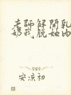 老师解开乳罩喂奶我脱她内