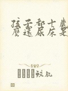 孩子都十岁了怎么还尿床是什么原因