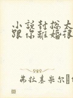 小说封总太太想跟你离婚很久了免费观看