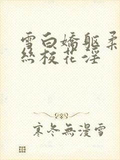 雪白娇躯柔嫩白丝校花淫