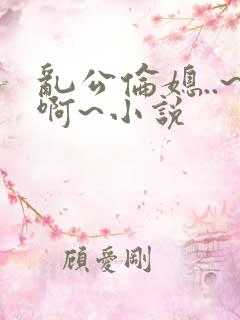 乱公伦媳..~啊~小说