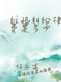 离婚纠纷律师收费是多少