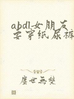 abdl女朋友要穿纸尿裤怎么办