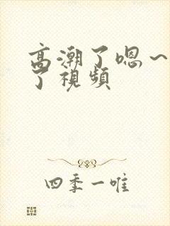 高潮了嗯～喷水了视频