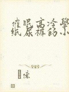 催眠高冷学霸穿纸尿裤的小说