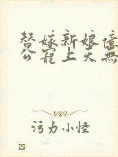 替嫁新娘亿万老公宠上天无弹窗笔趣阁