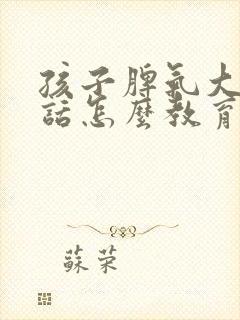 孩子脾气大不听话怎么教育