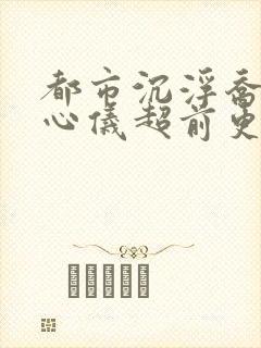 都市沉浮乔梁叶心仪超前更新章节