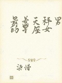 最惹天秤男喜欢的星座女