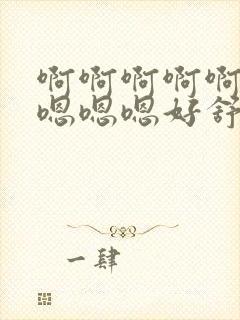 啊啊啊啊啊嗯嗯嗯嗯嗯好舒服