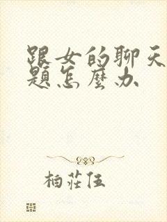 跟女的聊天没话题怎么办