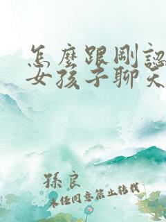 怎么跟刚认识的女孩子聊天找话题