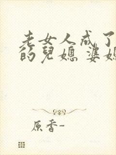 老女人成了女儿的儿媳 婆媳小说