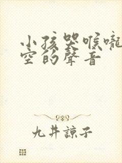 小孩哭喉咙有空空的声音