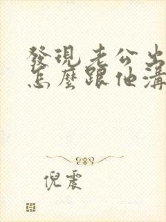 发现老公出轨要怎么跟他沟通