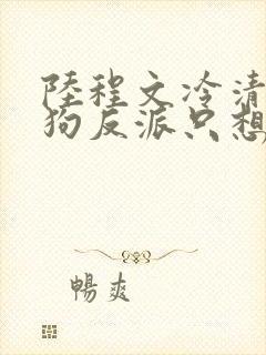 陆程文冷清秋舔狗反派只想苟女主不按套路走