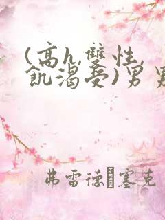 (高h,双性,饥渴受)男男小说