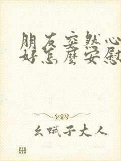 朋友突然心情不好怎么安慰