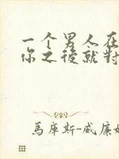 一个男人在得到你之后就对你很冷淡