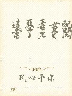 这恶毒女配我不当了免费阅读