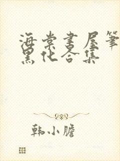 海棠书屋笔趣阁黑化合集