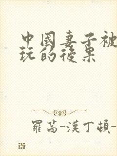 中国妻子被黑人玩的后果