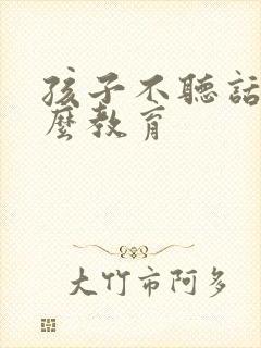 孩子不听话要怎么教育