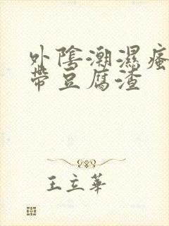 外阴潮湿瘙痒白带豆腐渣