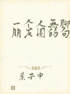 一个人无聊时发朋友圈的句子