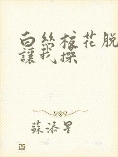 白丝校花脱白丝让我操