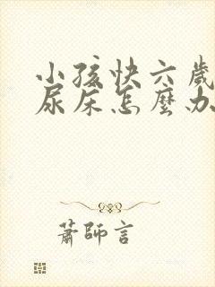 小孩快六岁了还尿床怎么办