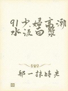 91少妇高潮出水流白浆