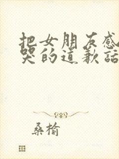 把女朋友感动到哭的道歉话