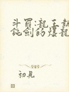 斗罗:龙王执掌钝剑的爆龙王