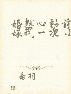 婚然心动前妻再嫁我一次 小说