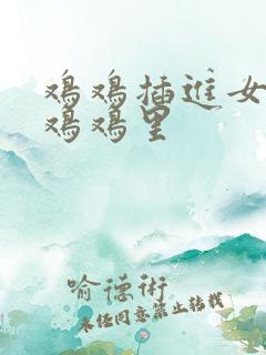 鸡鸡插进女生的鸡鸡里