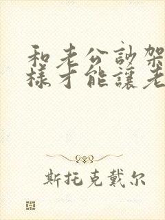 和老公吵架了怎样才能让老公理我