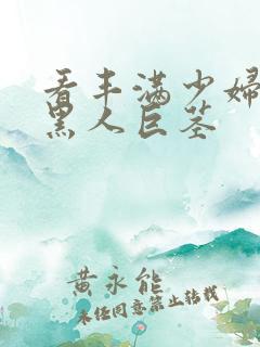 看丰满少妇大战黑人巨茎