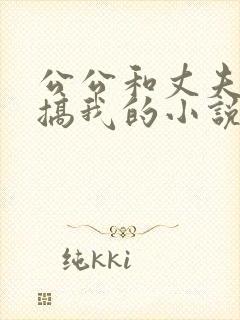 公公和丈夫一起搞我的小说