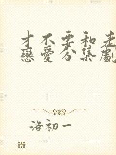 才不要和老板谈恋爱分集剧情介绍