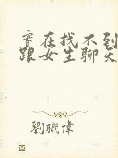 实在找不到话题跟女生聊天