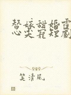 替嫁甜婚霍总的心尖宠短剧免费观看