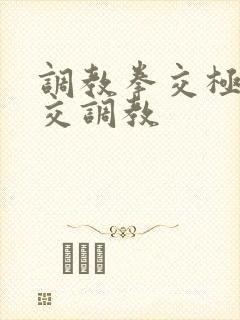 调教拳交极端拳交调教