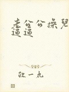 老公公操儿媳妇逼逼