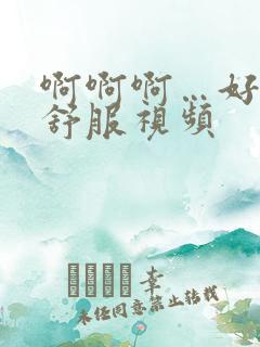 啊啊啊…好爽好舒服视频