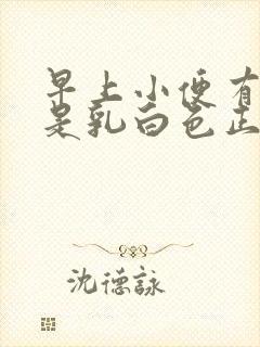 早上小便有一段是乳白色正常吗